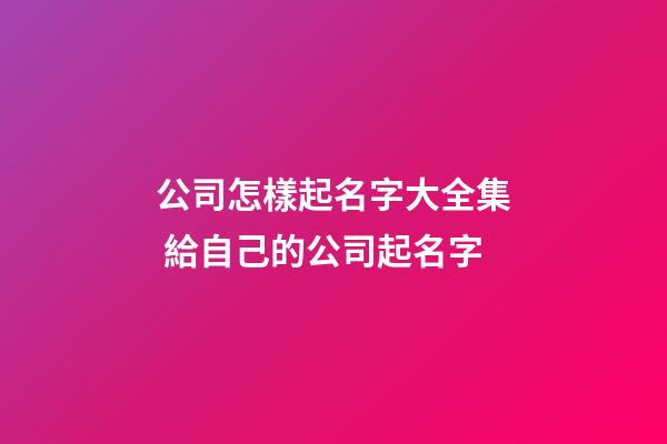 公司怎樣起名字大全集 給自己的公司起名字-第1張-公司起名-玄機派